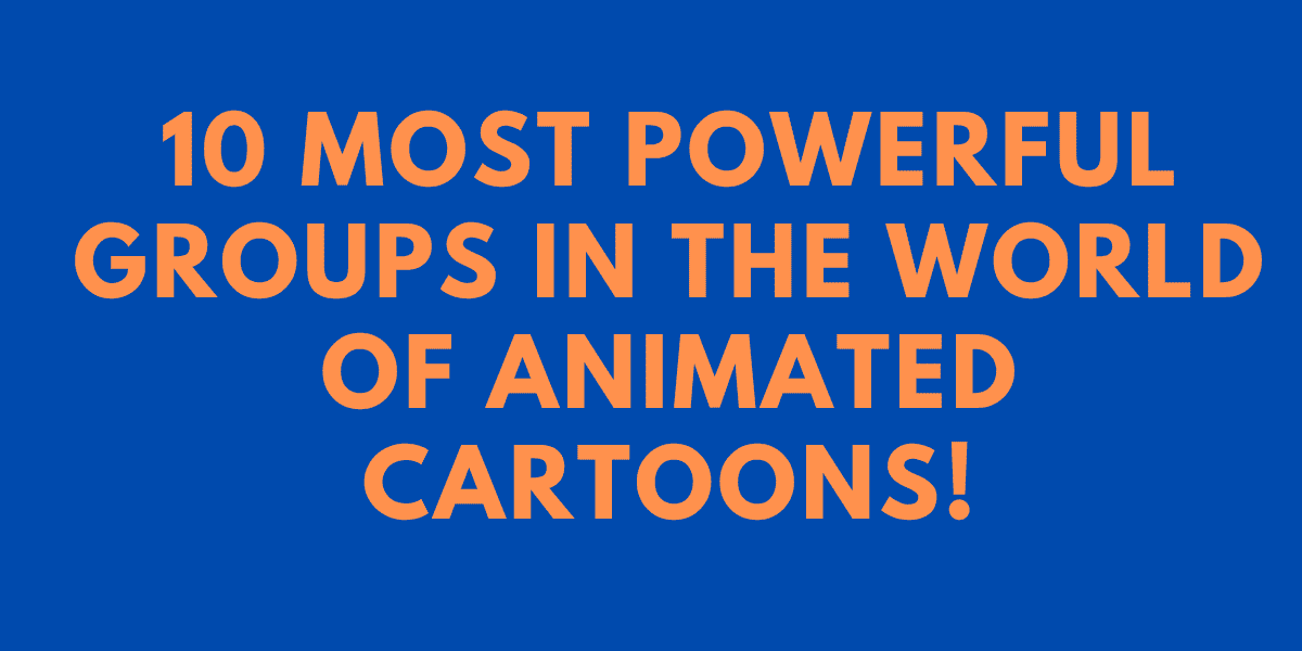 10 Most Powerful Groups In The World Of Animated Cartoons!