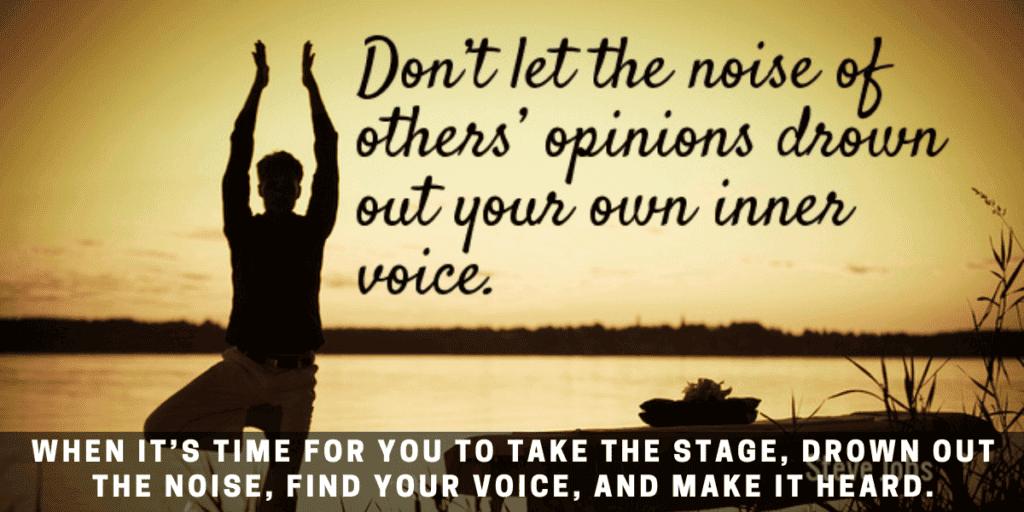 When it’s time for you to take the stage, drown out the noise, find your voice, and make it heard.